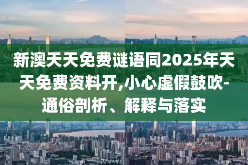 新澳天天免費謎語同2025年天天免費資料開,小心虛假鼓吹-通俗剖析、解釋與落實金華市寶吉環(huán)境技術有限公司