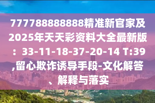 777788888888精準新官家及2025年天天彩資料大全最新版：33-11-18-37-20-14 T:39,留心欺詐誘導手段-文化解答、解釋與落實金華市寶吉環(huán)境技術有限公司