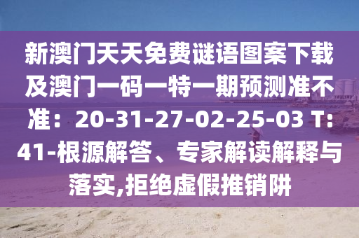 新澳門天天免費謎語圖案下載及澳門一碼一特一期預測準不準：20-31-27-02-25-03 T:41-根源解答、專家解讀解釋與落實,拒絕虛假推銷阱金華市寶吉環(huán)境技術有限公司