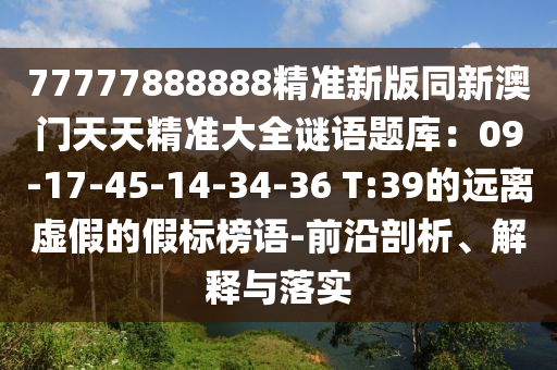 77777888888精準新版同新澳門天天精準大全謎語題庫：09-17-45-14-34-36 T:39的遠離虛假的假標榜語-前沿剖析、解釋與落實金華市寶吉環(huán)境技術有限公司