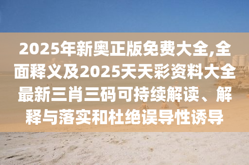 2025年新奧正版免費(fèi)大全,全面釋義及2025天天彩資料大全最新三肖三碼可持續(xù)解讀、解金華市寶吉環(huán)境技術(shù)有限公司釋與落實(shí)和杜絕誤導(dǎo)性誘導(dǎo)