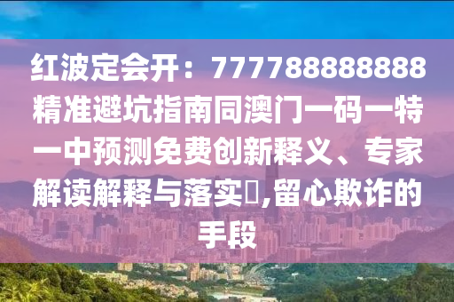 紅波定會開：777788888888精準(zhǔn)避坑指南同澳門一碼一特一中預(yù)測免費(fèi)創(chuàng)新釋義、專家解讀解釋與落實(shí)?,留心欺詐的手段金華市寶吉環(huán)境技術(shù)有限公司