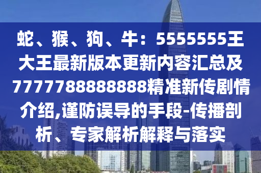 蛇、猴、狗、牛：5555555王大王最新版本更新內容匯總及7777788888888精準新傳劇情介紹,謹防誤導的手段-傳播剖析、專家解析解釋與落實金華市寶吉環(huán)境技術有限公司