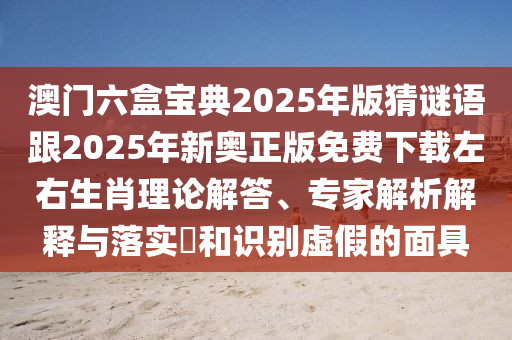 澳門(mén)六盒寶典2025年版猜謎語(yǔ)跟2025年新奧正版免費(fèi)下載左右生肖理論解答、專(zhuān)家解析解釋與落實(shí)?和識(shí)別虛假的面具金華市寶吉環(huán)境技術(shù)有限公司