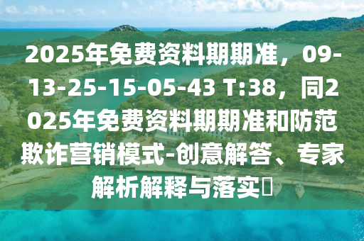 2025年免費資料期期準，09-13-25-15-05-43 T:38，同2025年免費資料期期準和防范欺詐營銷模式-創(chuàng)意解答、專家解析解釋與落實?金華市寶吉環(huán)境技術(shù)有限公司