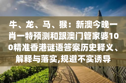 牛、龍、馬、猴：新澳今晚一肖一特預測和跟澳門管家婆100精準香港謎語答案歷史釋義、解釋與落實,規(guī)避不實誘導金華市寶吉環(huán)境技術(shù)有限公司