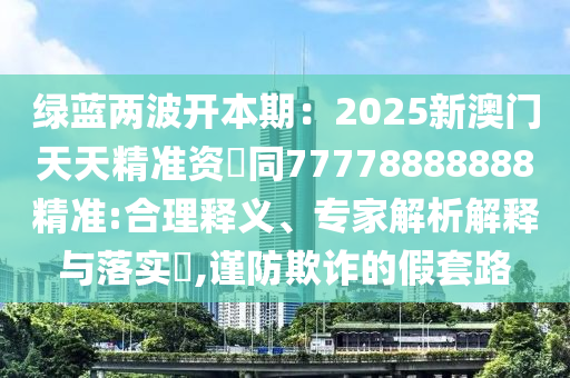 綠藍(lán)兩波開(kāi)本期：2025新澳門天天精準(zhǔn)資枓同777788888金華市寶吉環(huán)境技術(shù)有限公司88精準(zhǔn):合理釋義、專家解析解釋與落實(shí)?,謹(jǐn)防欺詐的假套路
