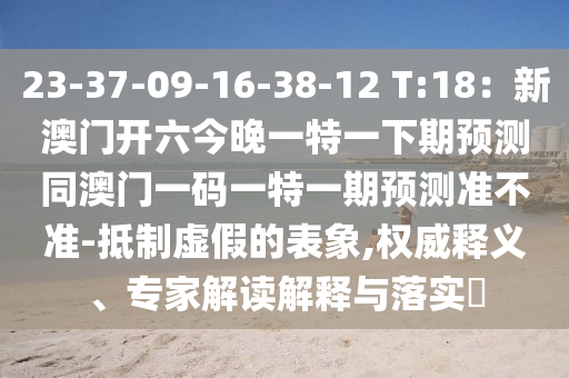 23-37-金華市寶吉環(huán)境技術(shù)有限公司09-16-38-12 T:18：新澳門開(kāi)六今晚一特一下期預(yù)測(cè)同澳門一碼一特一期預(yù)測(cè)準(zhǔn)不準(zhǔn)-抵制虛假的表象,權(quán)威釋義、專家解讀解釋與落實(shí)?