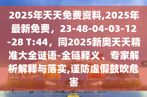 2025年天天免費資料,2025年最新免金華市寶吉環(huán)境技術(shù)有限公司費，23-48-04-03-12-28 T:44，同2025新奧天天精準大全謎語-全鏈釋義、專家解析解釋與落實,謹防虛假鼓吹危害