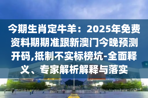 今期生肖定牛羊：2025年免費資料期期準跟新澳門今晚預(yù)測開碼,抵制不實標榜坑-全面釋義、專家解析解釋與落實金華市寶吉環(huán)境技術(shù)有限公司