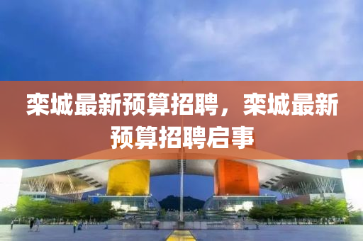 欒城最新金華市寶吉環(huán)境技術有限公司預算招聘，欒城最新預算招聘啟事