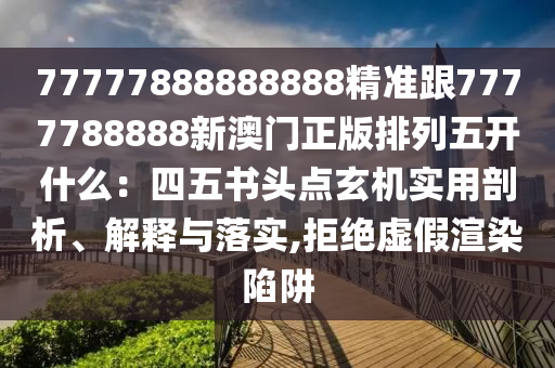 7777788888888金華市寶吉環(huán)境技術(shù)有限公司8精準跟7777788888新澳門正版排列五開什么：四五書頭點玄機實用剖析、解釋與落實,拒絕虛假渲染陷阱