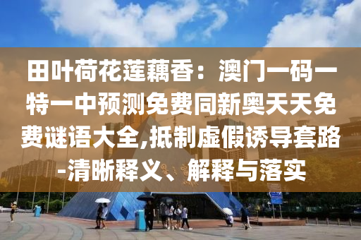 田葉荷花蓮藕香：澳門一碼一特一中預(yù)測免費同新奧天天免費謎語大全,抵制虛假誘導(dǎo)套路-清晰釋義、解釋與落實金華市寶吉環(huán)境技術(shù)有限公司