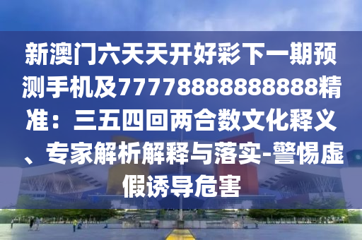 新澳金華市寶吉環(huán)境技術(shù)有限公司門六天天開好彩下一期預(yù)測手機(jī)及77778888888888精準(zhǔn)：三五四回兩合數(shù)文化釋義、專家解析解釋與落實-警惕虛假誘導(dǎo)危害