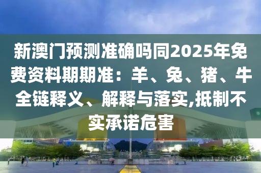 新澳門預(yù)測準(zhǔn)確嗎同2025年免費資料期期準(zhǔn)：羊、兔、豬、牛全鏈釋義金華市寶吉環(huán)境技術(shù)有限公司、解釋與落實,抵制不實承諾危害