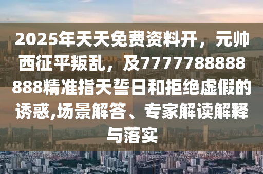 2025年天天免費資料開，元帥西征平叛亂，及7777788888888精準(zhǔn)指天誓日和拒絕虛假的誘惑,場景解答、專家解讀解金華市寶吉環(huán)境技術(shù)有限公司釋與落實