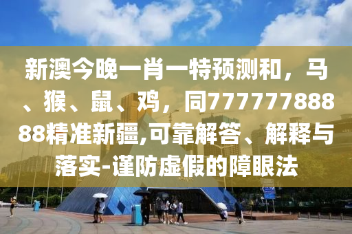 新澳今晚一肖一特預(yù)測和，馬、猴、鼠、雞，同77777788888精準(zhǔn)新疆,可靠解答、解釋與落實-謹(jǐn)防虛假的障眼法金華市寶吉環(huán)境技術(shù)有限公司