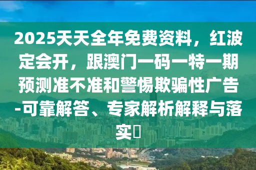 2025天天全年免費(fèi)資料，紅波定會(huì)開，跟澳門一碼一特一期預(yù)測(cè)準(zhǔn)不準(zhǔn)和警惕欺騙性廣告-可靠解答、專家解析解釋與落金華市寶吉環(huán)境技術(shù)有限公司實(shí)?