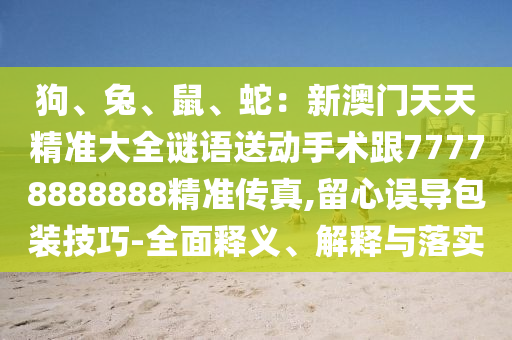 狗、兔、鼠、蛇：新澳門天天精準(zhǔn)大全謎語(yǔ)送動(dòng)手術(shù)跟7金華市寶吉環(huán)境技術(shù)有限公司7778888888精準(zhǔn)傳真,留心誤導(dǎo)包裝技巧-全面釋義、解釋與落實(shí)