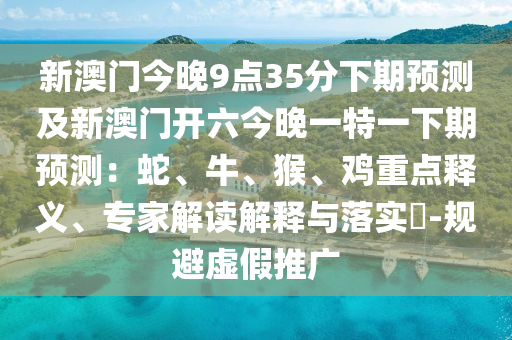 新澳門今晚9點(diǎn)35分下期預(yù)測(cè)及新澳門開六今晚一特一下期預(yù)測(cè)：蛇、牛、猴、雞重點(diǎn)釋義、專家解讀解釋與落實(shí)?-規(guī)避虛假推廣金華市寶吉環(huán)境技術(shù)有限公司