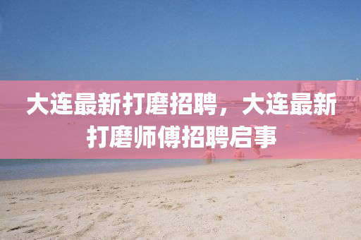 大連最新打磨招金華市寶吉環(huán)境技術(shù)有限公司聘，大連最新打磨師傅招聘啟事