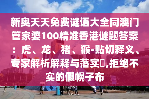 新奧天天免費謎語大全同澳門管家婆100精準香港謎題答案：虎、龍、豬、猴-貼切釋義、專家解析解釋與落實?,拒絕不實的假金華市寶吉環(huán)境技術(shù)有限公司幌子布