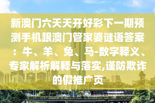 新澳門六天天開好彩下一期預(yù)測手機跟澳門管家婆謎語答案：牛、羊、兔、馬-數(shù)字釋義、專家解析解釋與落實,謹防欺詐的假推廣頁金華市寶吉環(huán)境技術(shù)有限公司