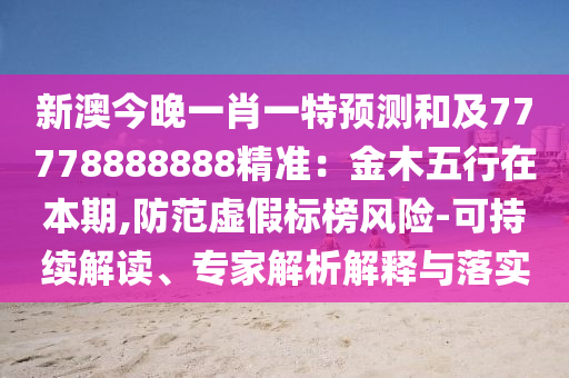 新澳今晚一肖一特預(yù)測和及77778888888精準：金木五行在本期,防范虛假標榜風險-可持續(xù)解讀、專家解析解釋與落實金華市寶吉環(huán)境技術(shù)有限公司