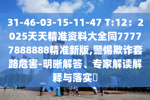 31-46-03-15-11-47 T:12：2025天天精準資料大全同77777888888精準新版,警惕欺詐套路危害-明晰解答、專家解讀解釋與落實?金華市寶吉環(huán)境技術(shù)有限公司