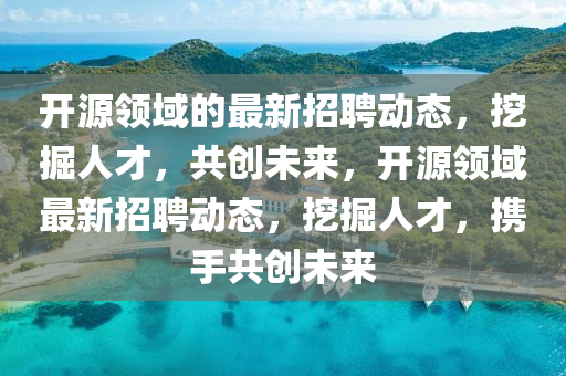 開源領域的最新招聘動態(tài)，挖掘人才，共創(chuàng)未來，開源領域最新招聘動態(tài)，挖掘人才，攜手共創(chuàng)未來金華市寶吉環(huán)境技術有限公司