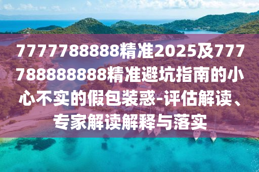 7777788888精準2025及777788888888精準避坑指南的小心不實的假包裝惑-評估解讀、專家解讀解釋與落實金華市寶吉環(huán)境技術有限公司