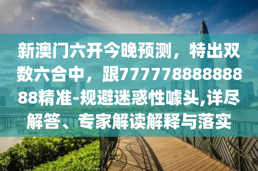 新澳門六開今晚預測，特出雙數六合中，跟77777888888888精準-規(guī)避迷惑性噱頭,詳盡解答、專家解讀金華市寶吉環(huán)境技術有限公司解釋與落實