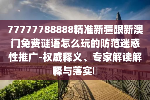 77777788888精準新疆跟新澳門免費謎語怎金華市寶吉環(huán)境技術有限公司么玩的防范迷惑性推廣-權威釋義、專家解讀解釋與落實?