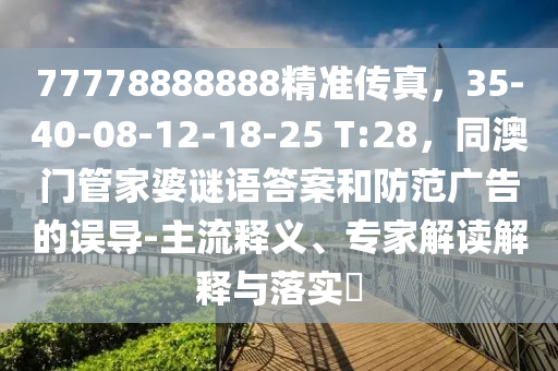 77778888888精準傳真，35-40-08-12-18-25 T:28，同澳門管家婆謎語答案和防范廣金華市寶吉環(huán)境技術有限公司告的誤導-主流釋義、專家解讀解釋與落實?