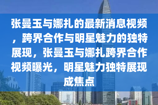 張曼玉與娜扎的最新消息視頻，跨界合作與明星魅力的獨(dú)特展現(xiàn)，張曼玉與娜扎跨界合作視頻曝光，明星魅力獨(dú)特展現(xiàn)成焦點(diǎn)金華市寶吉環(huán)境技術(shù)有限公司