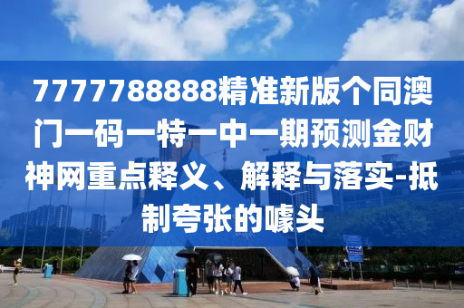 7777788888精準新版?zhèn)€同澳門一碼一特一中一期預測金財神網(wǎng)重點釋義、解釋與落實-抵制夸金華市寶吉環(huán)境技術有限公司張的噱頭