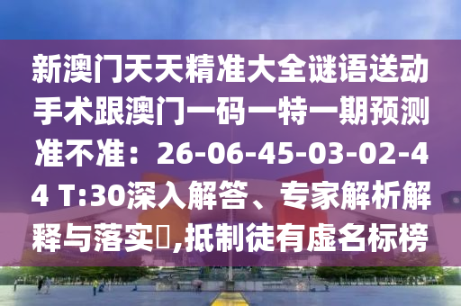 新澳門天天精準大全謎語送動手術跟澳門一碼一特一期預測準不準：26-06-45-03-02-44 T:30深入解答、專家解析解釋與落實?,抵制徒有虛名標榜金華市寶吉環(huán)境技術有限公司