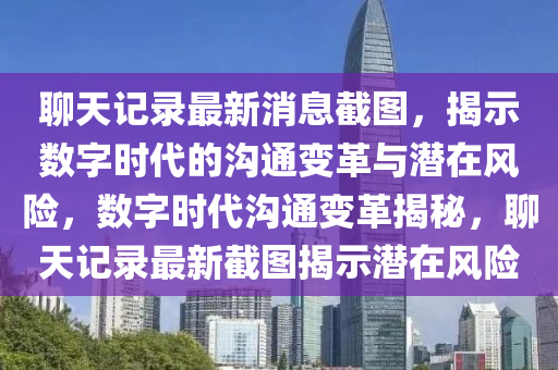 金華市寶吉環(huán)境技術(shù)有限公司聊天記錄最新消息截圖，揭示數(shù)字時代的溝通變革與潛在風(fēng)險，數(shù)字時代溝通變革揭秘，聊天記錄最新截圖揭示潛在風(fēng)險