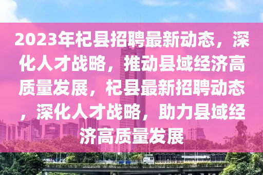2023年杞縣招聘最新動態(tài)，深化人才戰(zhàn)略，推動縣域經(jīng)濟(jì)高質(zhì)量發(fā)展，杞縣最新招聘動態(tài)，深化人才戰(zhàn)略，助力縣域經(jīng)濟(jì)高質(zhì)量發(fā)展金華市寶吉環(huán)境技術(shù)有限公司