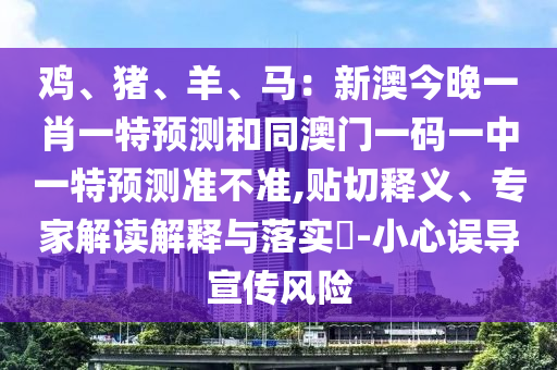雞、豬、羊、馬：新澳今晚一肖一特預(yù)測和同澳門一碼一中一特預(yù)測準(zhǔn)不準(zhǔn),貼切釋義、專家解讀解金華市寶吉環(huán)境技術(shù)有限公司釋與落實(shí)?-小心誤導(dǎo)宣傳風(fēng)險