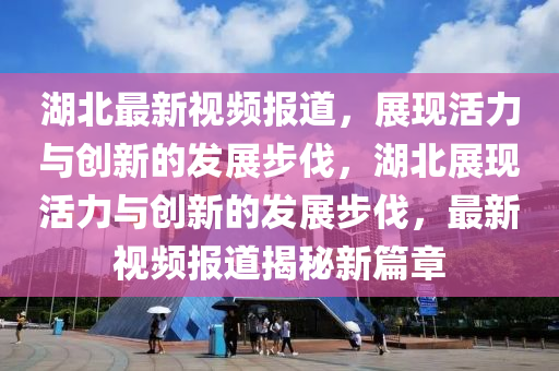 湖北最新視頻報道，展現(xiàn)活力與創(chuàng)新的發(fā)展步伐，湖北展現(xiàn)活力與創(chuàng)新的發(fā)展步伐，最新視頻報道揭秘新篇章金華市寶吉環(huán)境技術(shù)有限公司