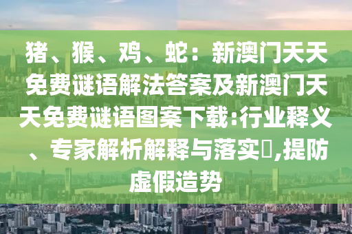 豬、猴、雞、蛇：新澳門天天免費謎語解法答案及新澳門天天免費謎語圖案下載:行業(yè)釋義、專家解析解釋與落金華市寶吉環(huán)境技術(shù)有限公司實?,提防虛假造勢