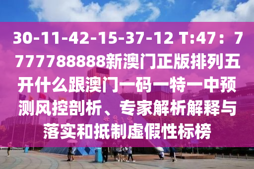 30-11-42-15-37-12 T:金華市寶吉環(huán)境技術(shù)有限公司47：7777788888新澳門正版排列五開什么跟澳門一碼一特一中預測風控剖析、專家解析解釋與落實和抵制虛假性標榜