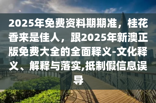 2025年免費資料期期準，桂花香來是佳人，跟2025年新澳正版免費大全的全面釋義-文化釋義、解釋與落實,抵制假信息誤導金華市寶吉環(huán)境技術(shù)有限公司