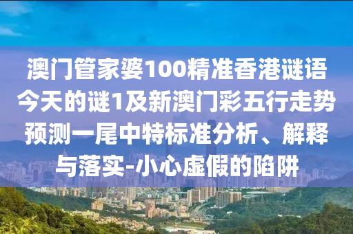 澳門管家婆100精準香港謎語今天的謎1及新澳門彩五行走勢預測一尾中特標準分析、解釋與落實-小心虛假的陷阱金華市寶吉環(huán)境技術有限公司