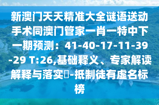 新澳門天天精準大全謎語送動手術(shù)同澳門管家一肖一特中下一期預測：41-40-17-11-39-2金華市寶吉環(huán)境技術(shù)有限公司9 T:26,基礎(chǔ)釋義、專家解讀解釋與落實?-抵制徒有虛名標榜