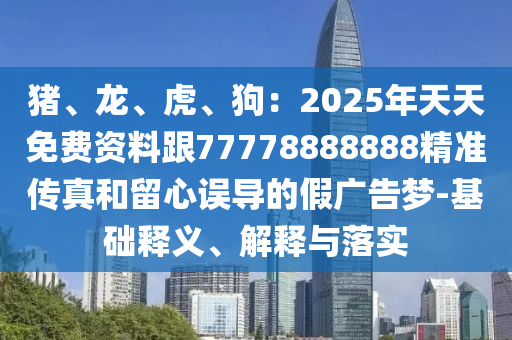 豬、龍、虎、狗：2025年天天免費(fèi)資料跟77778888888精準(zhǔn)傳真和留心誤導(dǎo)的假?gòu)V告夢(mèng)-基礎(chǔ)釋義、解釋與落實(shí)金華市寶吉環(huán)境技術(shù)有限公司