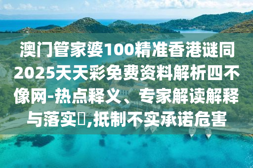 澳門管家婆金華市寶吉環(huán)境技術有限公司100精準香港謎同2025天天彩免費資料解析四不像網-熱點釋義、專家解讀解釋與落實?,抵制不實承諾危害