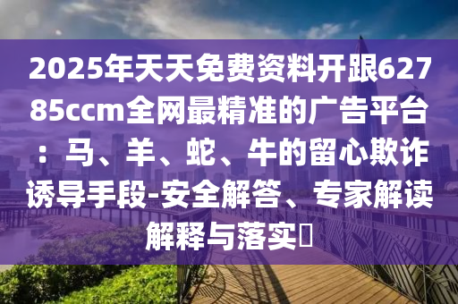 2025年天天免費(fèi)資料開跟62785ccm全網(wǎng)最精準(zhǔn)的廣告平臺(tái)：馬、羊、蛇、牛的留心金華市寶吉環(huán)境技術(shù)有限公司欺詐誘導(dǎo)手段-安全解答、專家解讀解釋與落實(shí)?