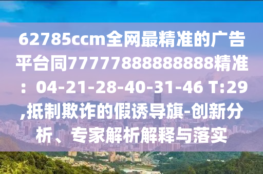 62785ccm全網(wǎng)最精準(zhǔn)的廣告平臺(tái)同77777888888888精準(zhǔn)金華市寶吉環(huán)境技術(shù)有限公司：04-21-28-40-31-46 T:29,抵制欺詐的假誘導(dǎo)旗-創(chuàng)新分析、專家解析解釋與落實(shí)